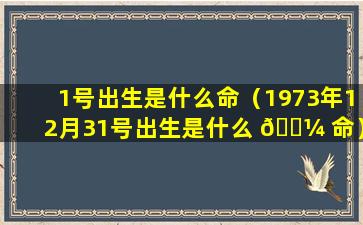 1号出生是什么命（1973年12月31号出生是什么 🐼 命）